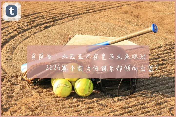 贡萨洛·加西亚不在皇马未来规划,2026赛季前为何俱乐部倾向出售?皇马阵容调整解析
