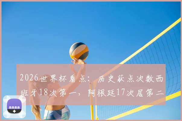 2026世界杯看点：历史获点次数西班牙18次第一，阿根廷17次居第二，点球背后有哪些门道？