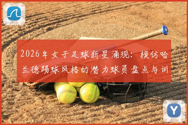 2026年女子足球新星涌现:模仿哈兰德踢球风格的潜力球员盘点与训练特点分析
