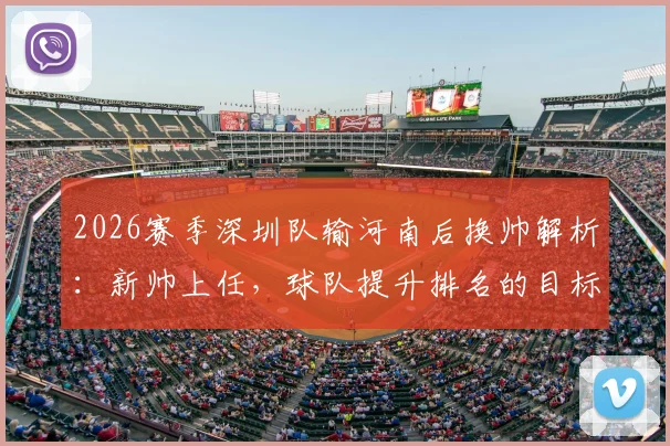 2026赛季深圳队输河南后换帅解析：新帅上任，球队提升排名的目标与挑战何在？