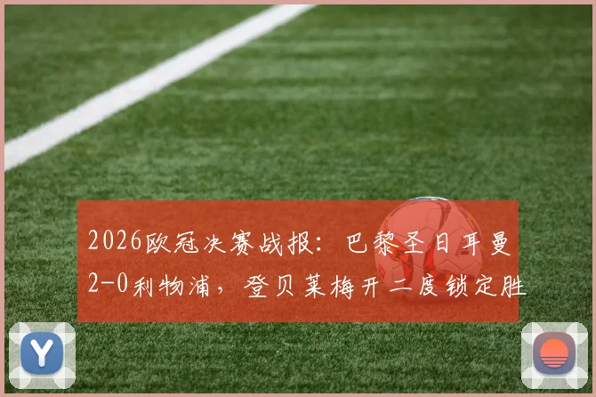 2026欧冠决赛战报：巴黎圣日耳曼2-0利物浦，登贝莱梅开二度锁定胜局，巴黎总分4-0强势晋级