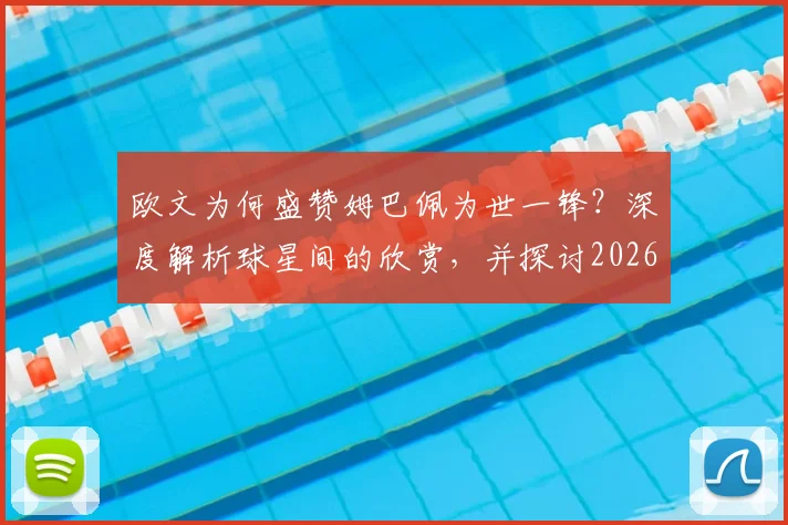 欧文为何盛赞姆巴佩为世一锋？深度解析球星间的欣赏，并探讨2026年姆巴佩的潜在新东家