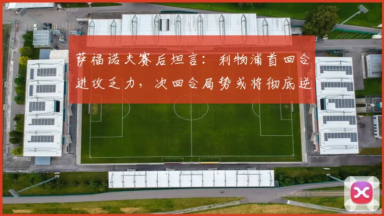 萨福诺夫赛后坦言：利物浦首回合进攻乏力，次回合局势或将彻底逆转，利物浦欧冠晋级前景分析