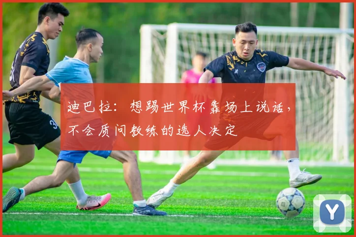 迪巴拉：想踢世界杯靠场上说话，不会质问教练的选人决定