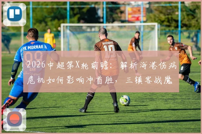 2026中超第X轮前瞻:解析海港伤病危机如何影响冲首胜,三镇客战魔咒能否打破