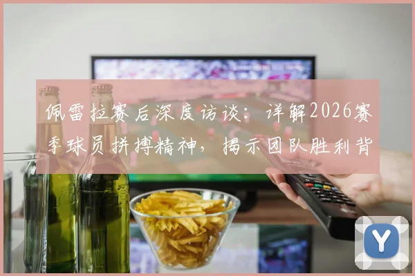 佩雷拉赛后深度访谈：详解2026赛季球员拼搏精神，揭示团队胜利背后的关键因素