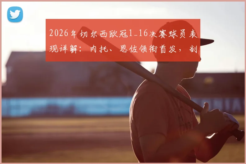 2026年切尔西欧冠1_16决赛球员表现详解：内托、恩佐领衔首发，剖析多人替补未登场背后原因