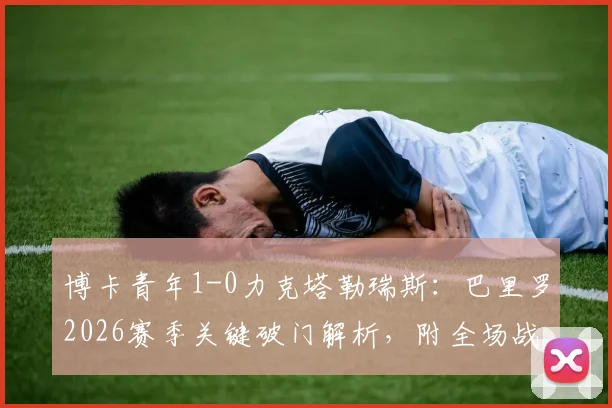 博卡青年1-0力克塔勒瑞斯：巴里罗2026赛季关键破门解析，附全场战报与赛后积分榜分析