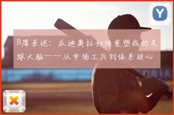 B席亲述:瓜迪奥拉如何重塑我的足球大脑——从中场工兵到体系核心的蜕变之路