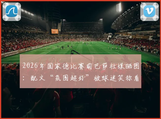 2026年国家德比赛前巴萨社媒晒图:配文“氛围超好”被球迷笑称看热闹不嫌事大,现场直击与话题解读