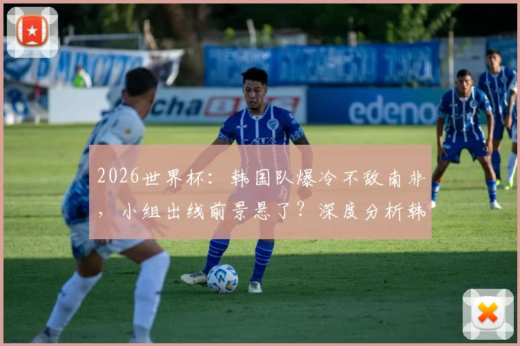 2026世界杯：韩国队爆冷不敌南非，小组出线前景悬了？深度分析韩国队剩余赛程及突围可能性