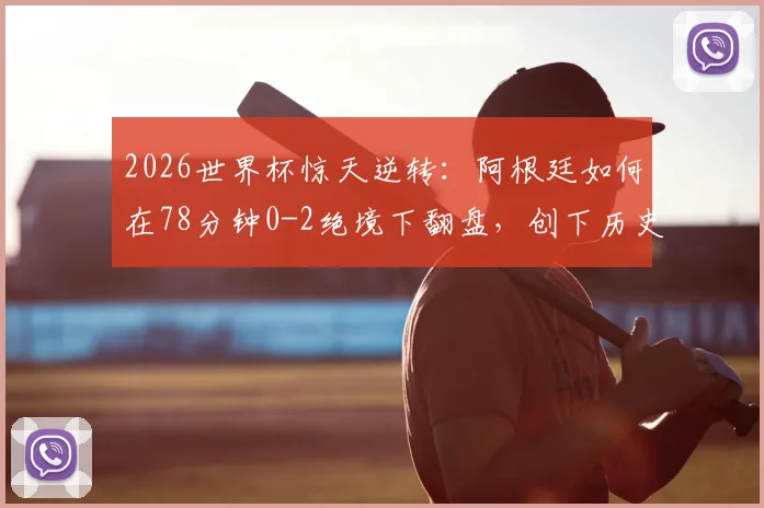 2026世界杯惊天逆转：阿根廷如何在78分钟0-2绝境下翻盘，创下历史第一纪录全过程回顾