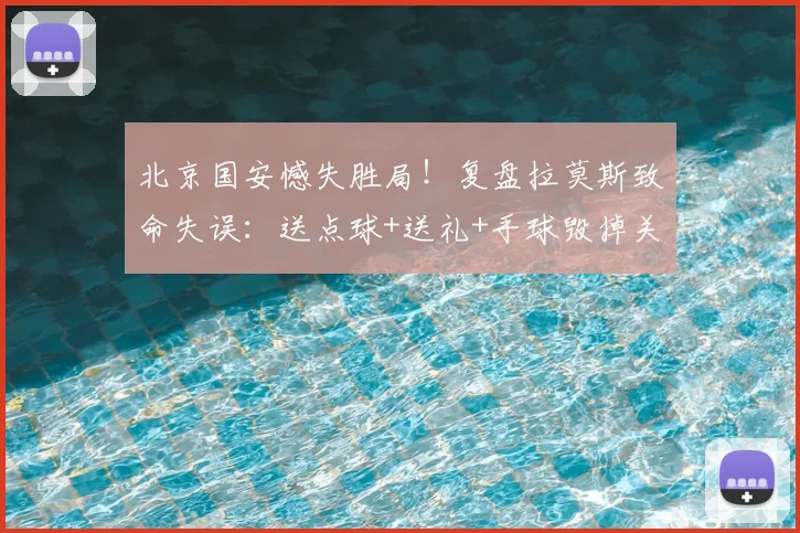 北京国安憾失胜局！复盘拉莫斯致命失误：送点球+送礼+手球毁掉关键进球，2026赛季痛失三分谁之过？