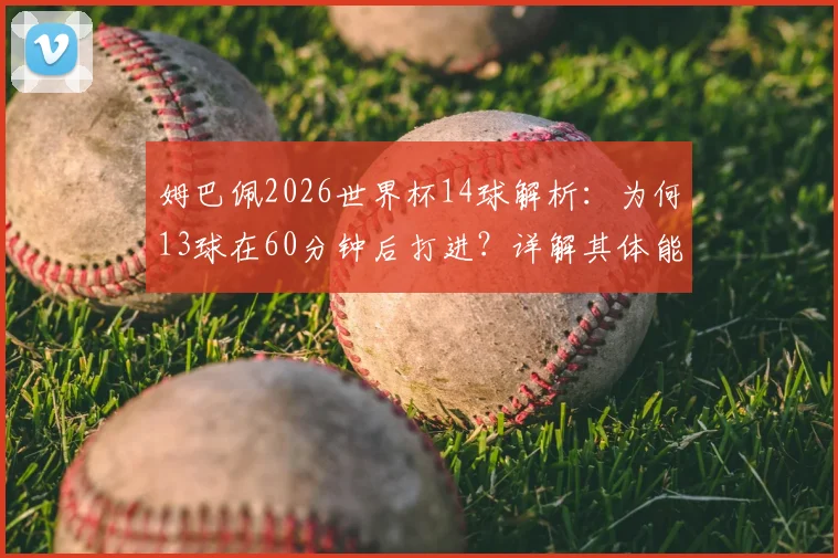 姆巴佩2026世界杯14球解析：为何13球在60分钟后打进？详解其体能优势与后程发力秘诀